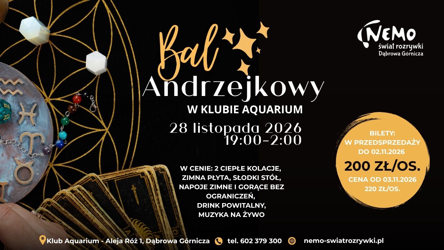 Bal Andrzejkowypoziom Plakat promocyjny wydarzenia „Bal Andrzejkowy w Klubie Aquarium” organizowanego przez Nemo - Świat Rozrywki w Dąbrowie Górniczej. Tło jest ciemne, po lewej stronie widać motywy astrologiczne (karty tarota, koraliki, znaki zodiaku). Główne informacje na plakacie:Nazwa wydarzenia: Bal Andrzejkowy w Klubie Aquarium. Data i godzina: 28 listopada 2026 r., godz. 19:00–2:00. W cenie biletu: 2 ciepłe kolacje, zimna płyta, słodki stół, napoje zimne i gorące bez ograniczeń, drink powitalny oraz muzyka na żywo. Cena biletów: W przedsprzedaży do 02.11.2026 – 200 zł/os. Od 03.11.2026 – 220 zł/os. Lokalizacja: Klub Aquarium, Aleja Róż 1, Dąbrowa Górnicza. Kontakt i strona www: tel. 602 379 300, nemo-swiatrozrywki.pl.
