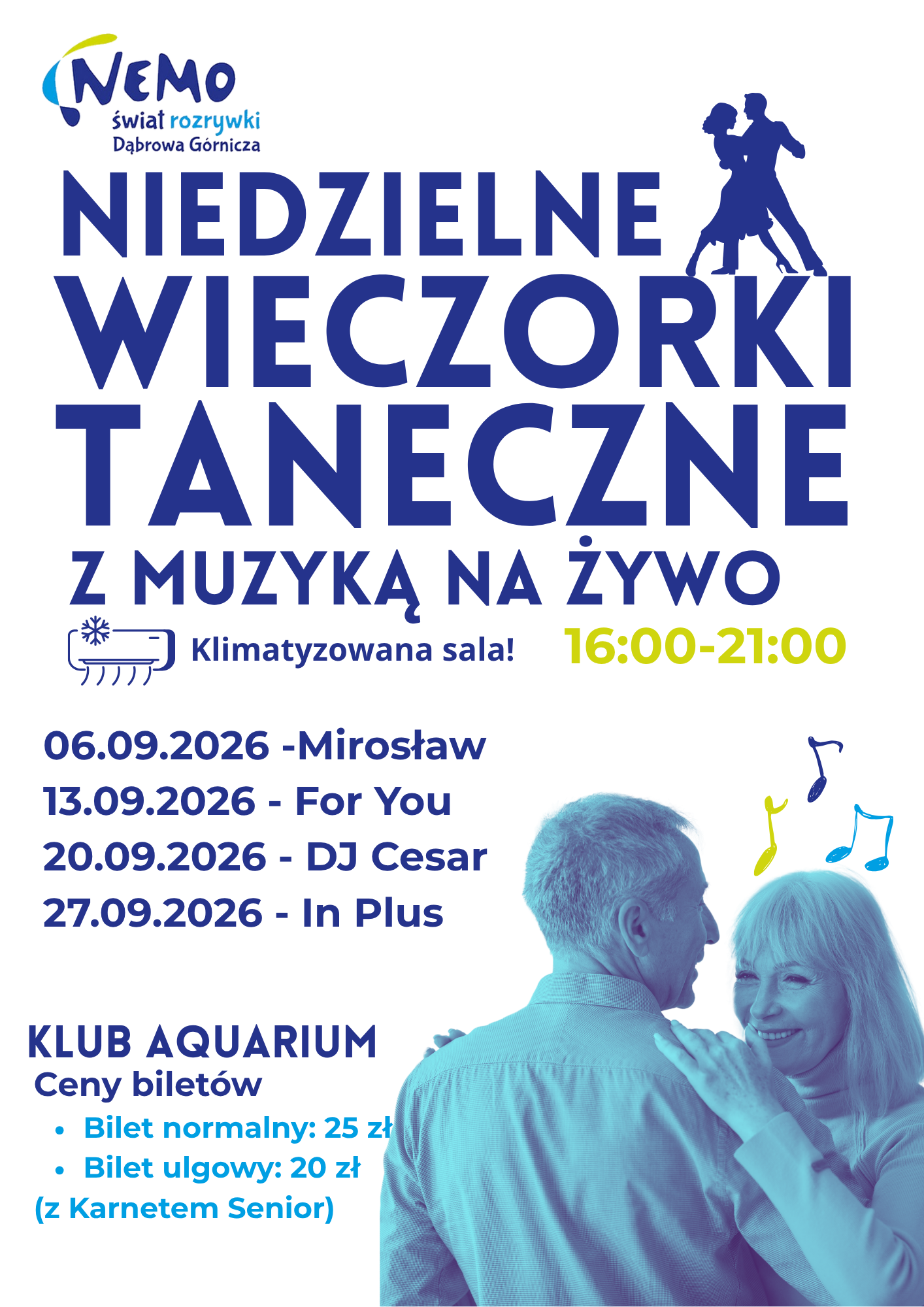 Plakat o układzie pionowym, na białym tle, promujący cykl wydarzeń tanecznych we wrześniu 2026 r. W centralnej części znajduje się duży, ciemnoniebieski napis: „NIEDZIELNE WIECZORKI TANECZNE Z MUZYKĄ NA ŻYWO”.
W górnej części widoczne jest logo „NEMO świat rozrywki Dąbrowa Górnicza” oraz czarna sylwetka tańczącej pary. Poniżej głównego tytułu, po lewej stronie, znajduje się ikona klimatyzatora z napisem: „Klimatyzowana sala!”, a po prawej godziny podane żółto-zielonym kolorem: „16:00-21:00”.
Na środku plakatu podano harmonogram wykonawców na poszczególne niedziele września 2026 r.:

06.09.2026 - Mirosław

13.09.2026 - For You

20.09.2026 - DJ Cesar

27.09.2026 - In Plus
W dolnej części po lewej stronie ciemnoniebieski napis: „KLUB AQUARIUM” oraz cennik biletów (jasnoniebieskim kolorem): „Ceny biletów. Bilet normalny: 25 zł. Bilet ulgowy: 20 zł (z Karnetem Senior)”.
Po prawej stronie w dolnej części znajduje się zdjęcie uśmiechniętej, dojrzałej pary (seniorów) w czułym objęciu podczas tańca, w kolorystyce niebiesko-fioletowej, z unoszącymi się obok kolorowymi nutkami.