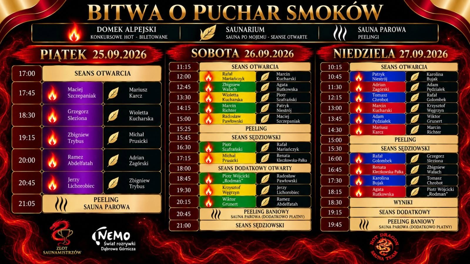 808521364 122157264956994159 7230234672450416039 n (1) Grafika przedstawia szczegółowy rozkład jazdy wydarzenia „Bitwa o Puchar Smoków” w Nemo – Świat Rozrywki (Dąbrowa Górnicza), odbywającego się od 25 do 27 września 2026 roku. Wydarzenie podzielone jest na trzy strefy: Domek Alpejski (Konkursowe HOT – biletowane), Saunarium (Sauna po mojemu – seanse otwarte) oraz Sauna Parowa (peelingi). Czwartek–Piątek (25.09.2026): 17:00 – Seans Otwarcia. 17:45 – Domek Alpejski: Maciej Szczepaniak | Saunarium: Mariusz Karcz. 18:30 – Domek Alpejski: Grzegorz Sleziona | Saunarium: Wioletta Kucharska. 19:15 – Domek Alpejski: Zbigniew Trybus | Saunarium: Michał Prusicki. 20:00 – Domek Alpejski: Ramez Abdelfatah | Saunarium: Adrian Zagórski. 20:45 – Domek Alpejski: Jerzy Lichorobiec | Saunarium: Zbigniew Trybus. 21:05 – Peeling Sauna Parowa. Sobota (26.09.2026): 11:15 – Seans Otwarcia. 12:00 – Domek Alpejski: Rafał Mariańczyk | Saunarium: Marcin Kucharski. 12:45 – Domek Alpejski: Zbigniew Wałach | Saunarium: Agata Rutkowska. 13:30 – Domek Alpejski: Wioletta Kucharska | Saunarium: Piotr Szafrański. 14:15 – Domek Alpejski: Marcin Richter | Saunarium: Patryk Niestrój. 15:00 – Domek Alpejski: Radosław Pawłowski | Saunarium: Maciej Szczepaniak. 15:25 – Peeling. 15:45 – Seans Sędziowski (Domek Alpejski: Piotr Szafrański | Saunarium: Rafał Mariańczyk). 16:30 – Domek Alpejski: Michał Prusicki | Saunarium: Renata Kleczkowska-Pałka. 17:15 – Seans Dodatkowy Otwarty. 18:00 – Domek Alpejski: Piotr Wójcicki „Rodman” | Saunarium: Radosław Pawłowski. 18:45 – Domek Alpejski: Krzysztof Węgrzyn | Saunarium: Jerzy Lichorobiec. 19:30 – Domek Alpejski: Wiktor Grunert | Saunarium: Ramez Abdelfatah. 20:15 – Peeling Baniowy (Sauna Parowa, dodatkowo płatny). 21:00 – Seans Sędziowski. Niedziela (27.09.2026): 10:15 – Seans Otwarcia. 10:45 – Domek Alpejski: Patryk Niestrój | Saunarium: Karolina Bujak. 11:30 – Domek Alpejski: Adrian Zagórski | Saunarium: Adam Pędziałek. 12:15 – Domek Alpejski: Tomasz Chrobot | Saunarium: Rafał Golombek. 13:00 – Domek Alpejski: Marcin Kucharski | Saunarium: Krzysztof Węgrzyn. 13:45 – Domek Alpejski: Adam Pędziałek | Saunarium: Wiktor Grunert. 14:30 – Domek Alpejski: Mariusz Karcz | Saunarium: Marcin Richter. 15:00 – Peeling. 15:30 – Seans Sędziowski. 16:00 – Domek Alpejski: Rafał Golombek | Saunarium: Grzegorz Sleziona. 16:45 – Domek Alpejski: Renata Kleczkowska-Pałka | Saunarium: Zbigniew Wałach. 17:30 – Domek Alpejski: Karolina Bujak | Saunarium: Tomasz Chrobot. 18:15 – Domek Alpejski: Agata Rutkowska | Saunarium: Piotr Wójcicki „Rodman”. 18:30 – Ogłoszenie Wyników. 19:15 – Seans Dodatkowy. 19:45 – Peeling Baniowy (Sauna Parowa, dodatkowo płatny).